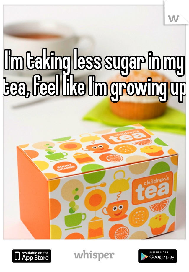 I'm taking less sugar in my tea, feel like I'm growing up