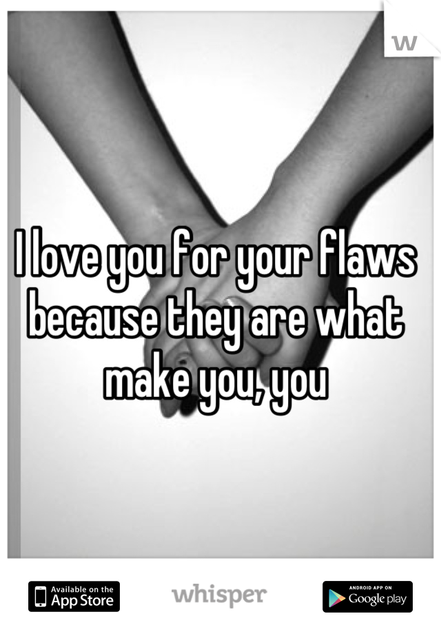 I love you for your flaws because they are what make you, you