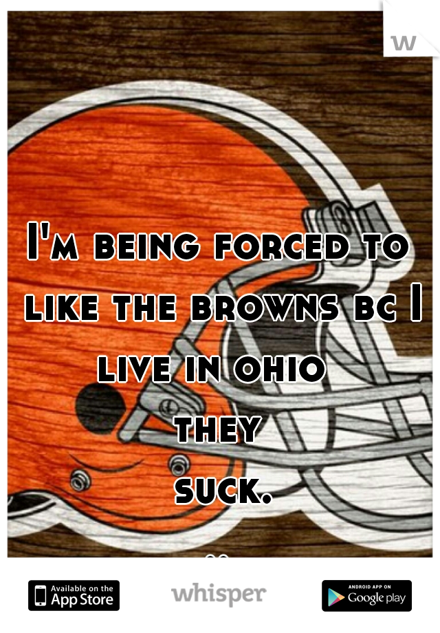 I'm being forced to like the browns bc I live in ohio  
they suck...