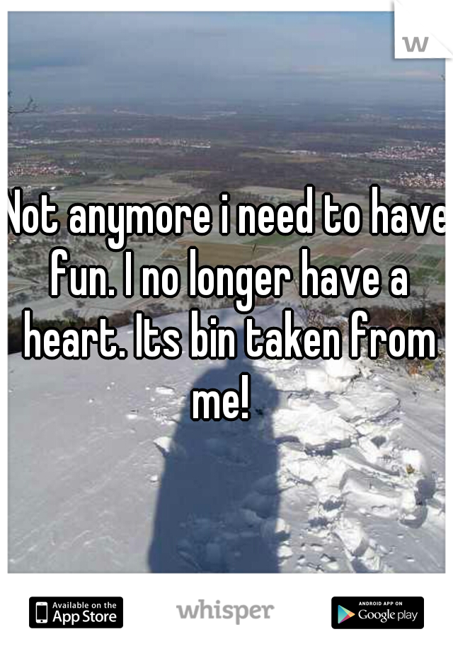Not anymore i need to have fun. I no longer have a heart. Its bin taken from me!  