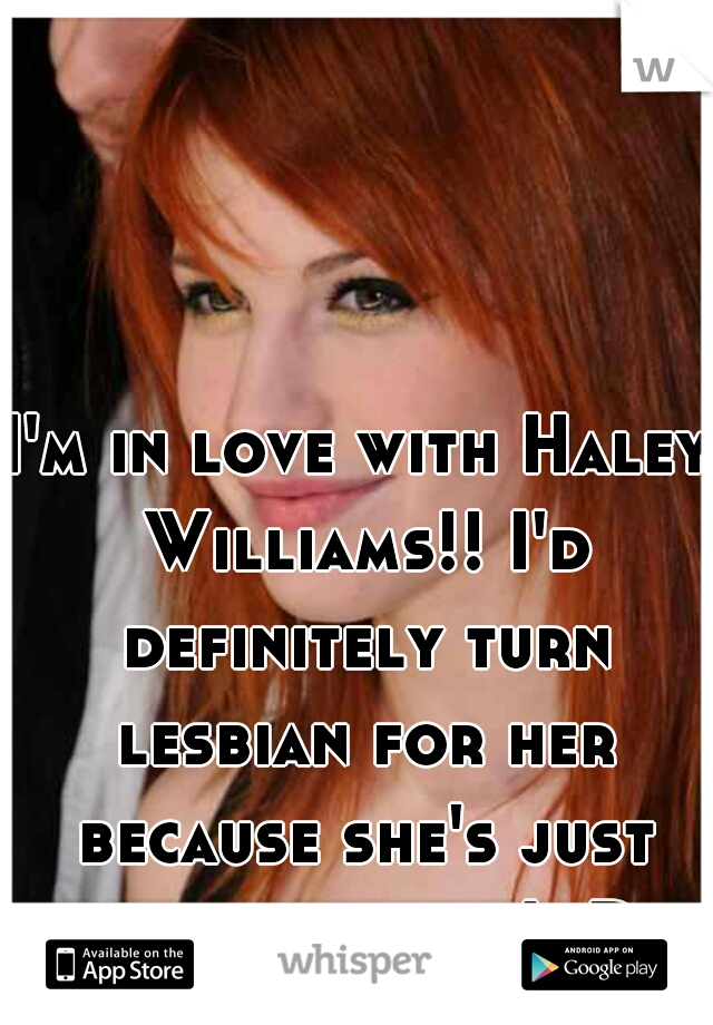 I'm in love with Haley Williams!! I'd definitely turn lesbian for her because she's just that amazing! :D