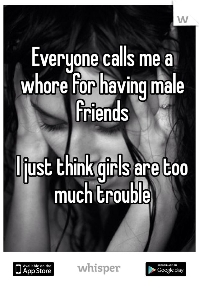 Everyone calls me a whore for having male friends

I just think girls are too much trouble
