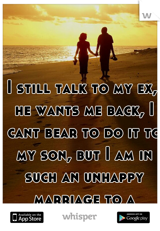 I still talk to my ex, he wants me back, I cant bear to do it to my son, but I am in such an unhappy marriage to a heartless human  