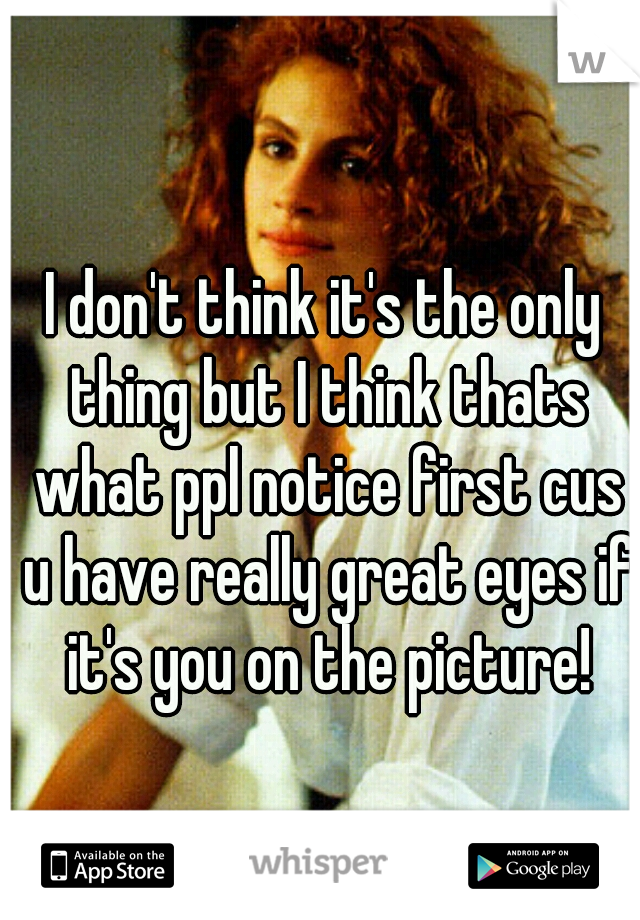 I don't think it's the only thing but I think thats what ppl notice first cus u have really great eyes if it's you on the picture!