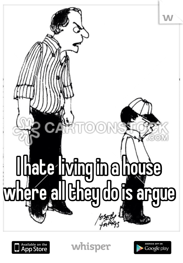 I hate living in a house where all they do is argue