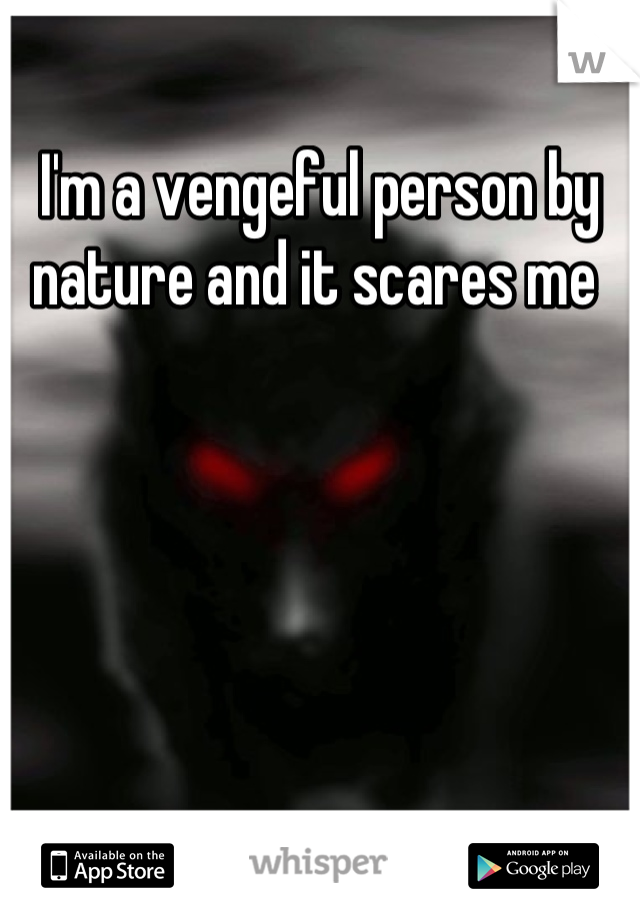 I'm a vengeful person by nature and it scares me 