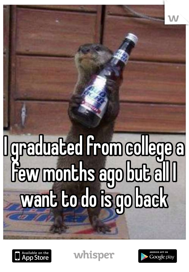 I graduated from college a few months ago but all I want to do is go back 