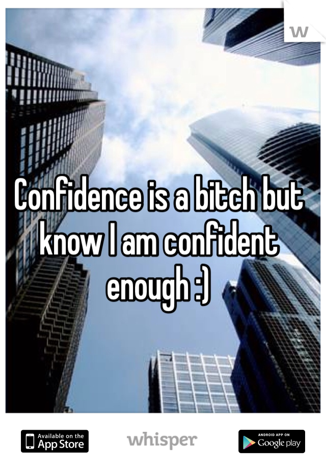 Confidence is a bitch but know I am confident enough :)