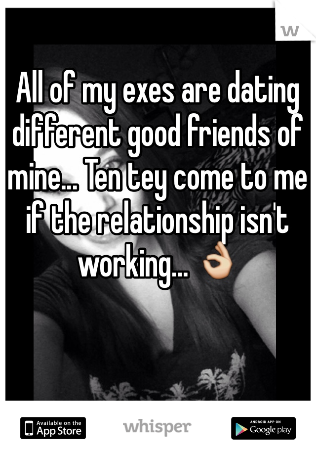 All of my exes are dating different good friends of mine... Ten tey come to me if the relationship isn't working... 👌