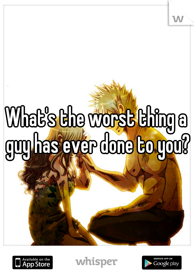 What's the worst thing a guy has ever done to you?