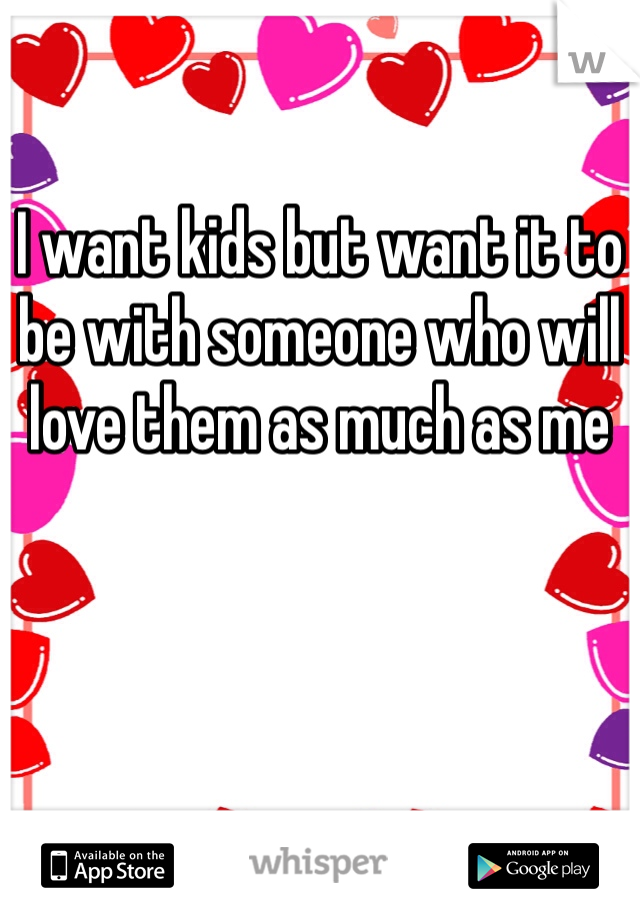 I want kids but want it to be with someone who will love them as much as me 