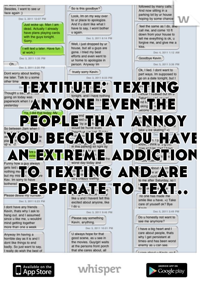 textitute: texting anyone even the people that annoy you because you have an extreme addiction to texting and are desperate to text..