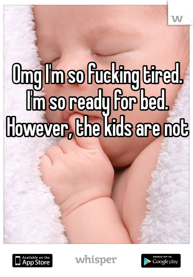 Omg I'm so fucking tired. I'm so ready for bed. However, the kids are not