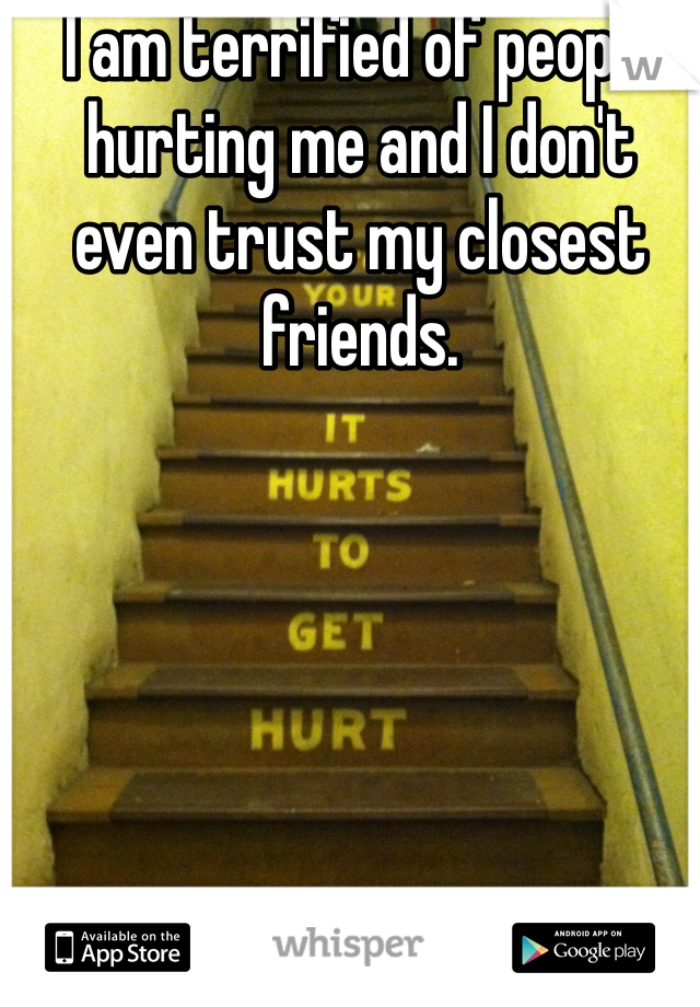 I am terrified of people hurting me and I don't even trust my closest friends.
