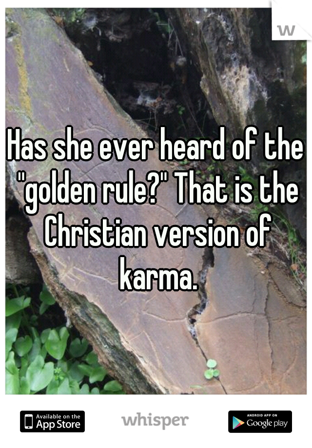Has she ever heard of the "golden rule?" That is the Christian version of karma.