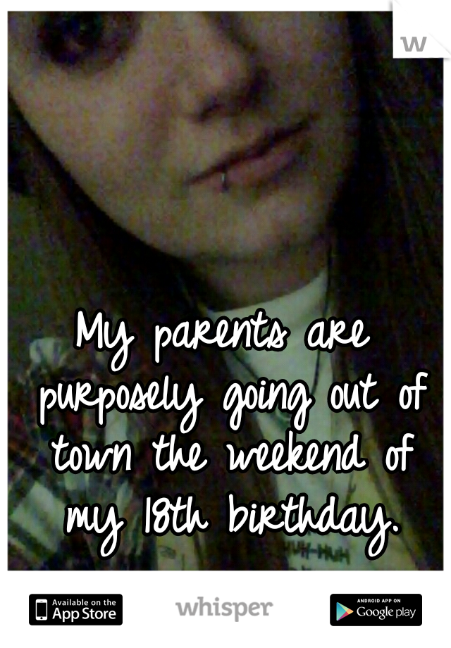 My parents are purposely going out of town the weekend of my 18th birthday.