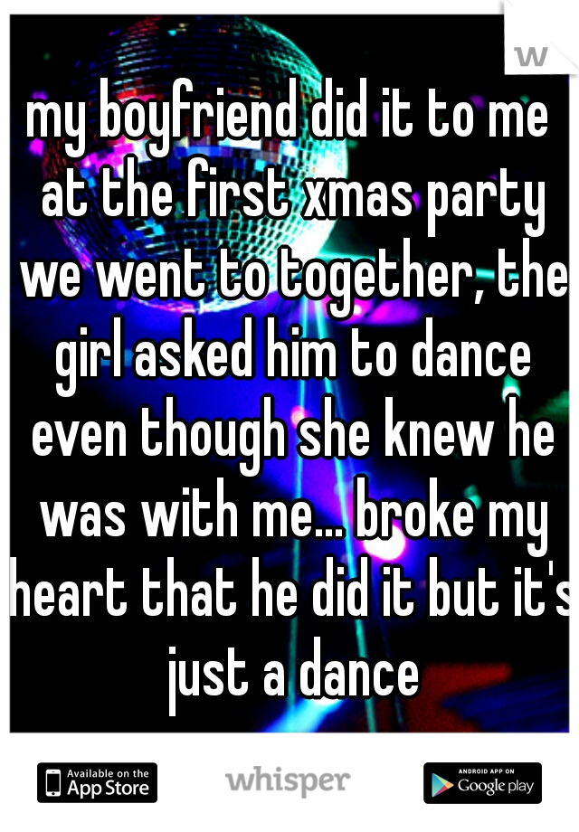 my boyfriend did it to me at the first xmas party we went to together, the girl asked him to dance even though she knew he was with me... broke my heart that he did it but it's just a dance