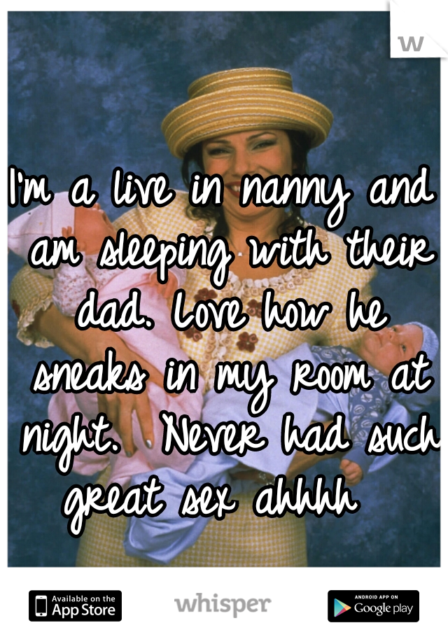 I'm a live in nanny and am sleeping with their dad. Love how he sneaks in my room at night.  Never had such great sex ahhhh  