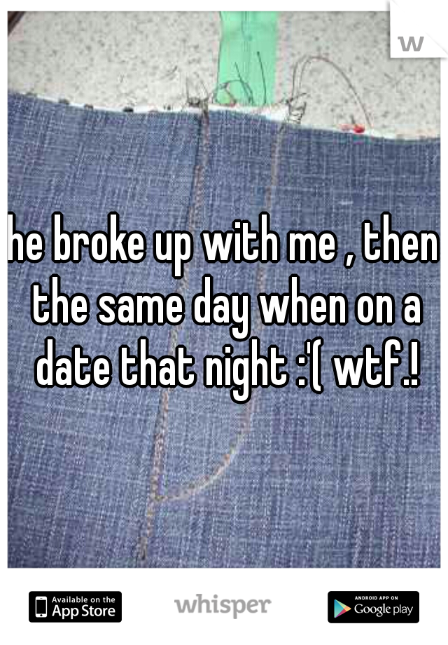he broke up with me , then the same day when on a date that night :'( wtf.!