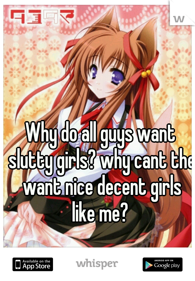Why do all guys want slutty girls? why cant the want nice decent girls like me? 