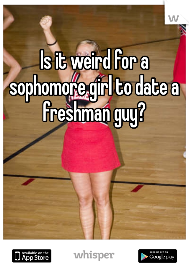 Is it weird for a sophomore girl to date a freshman guy?