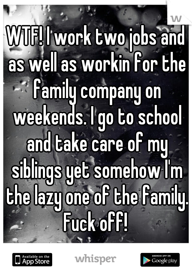 WTF! I work two jobs and as well as workin for the family company on weekends. I go to school and take care of my siblings yet somehow I'm the lazy one of the family. Fuck off! 
