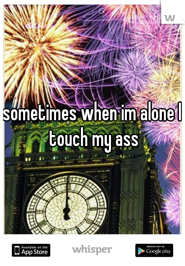 sometimes when im alone I touch my ass