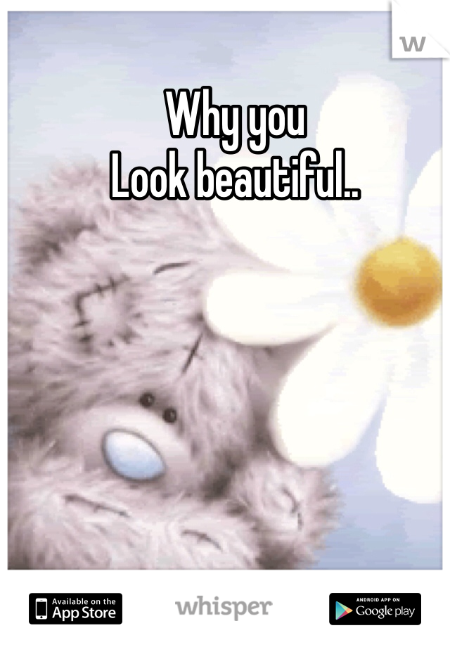 Why you
Look beautiful..