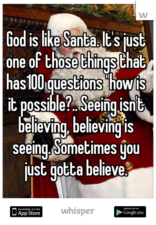 God is like Santa. It's just one of those things that has100 questions "how is it possible?.. Seeing isn't believing, believing is seeing. Sometimes you just gotta believe. 
