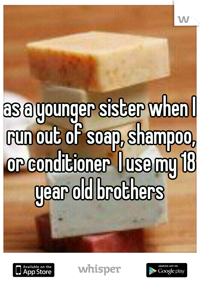 as a younger sister when I run out of soap, shampoo, or conditioner  I use my 18 year old brothers 