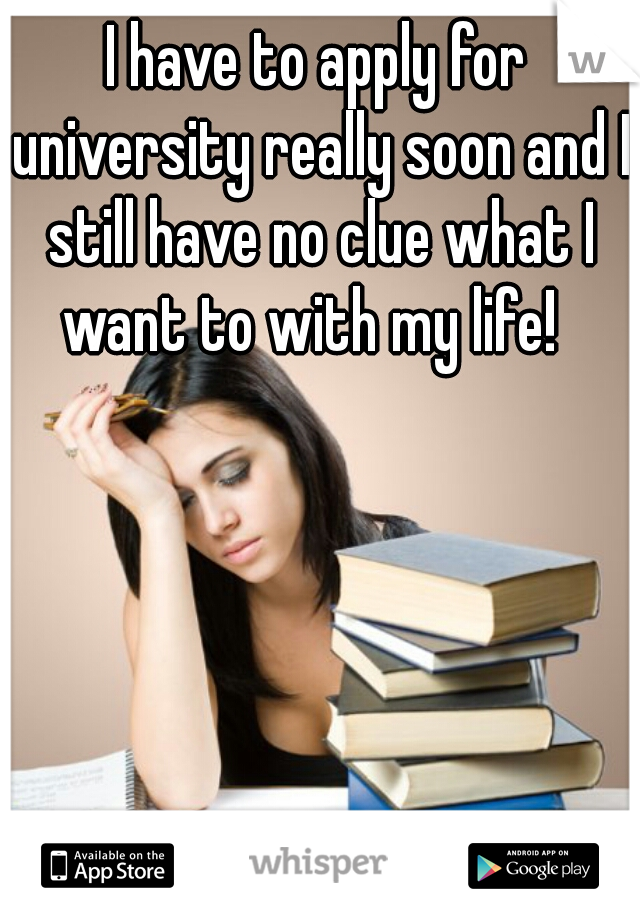 I have to apply for university really soon and I still have no clue what I want to with my life!  