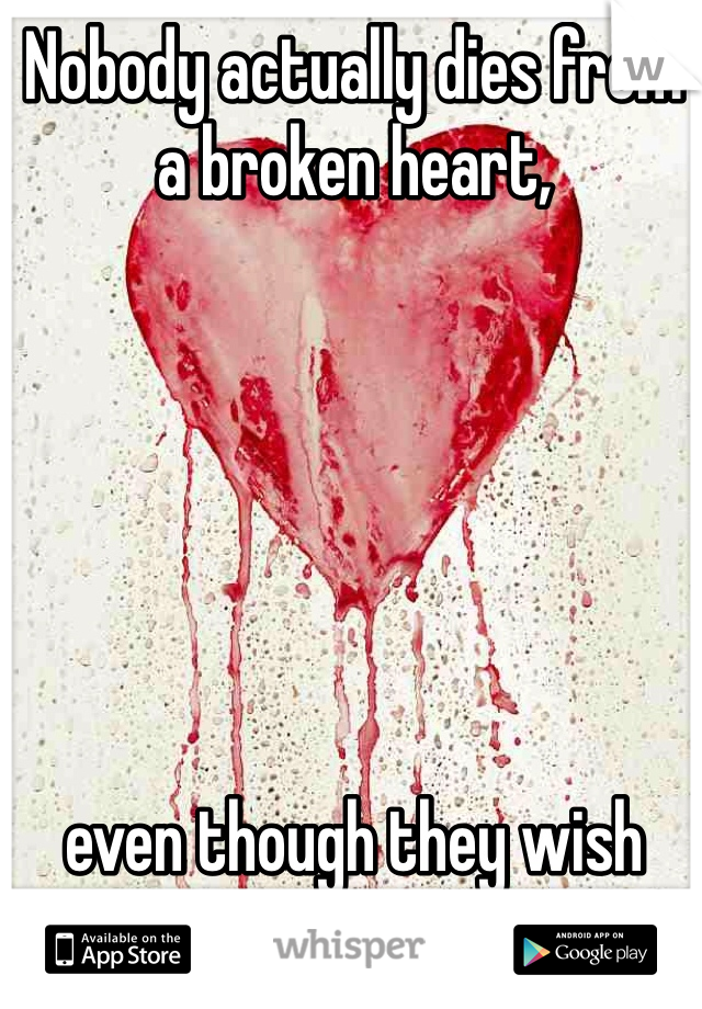 Nobody actually dies from a broken heart, 






even though they wish they could. 