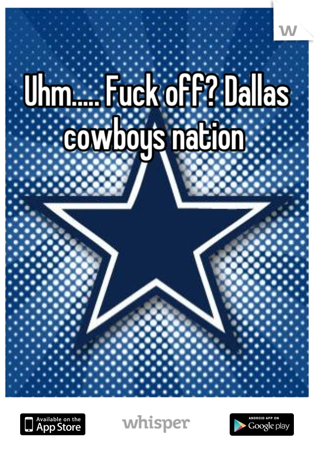 Uhm..... Fuck off? Dallas cowboys nation 