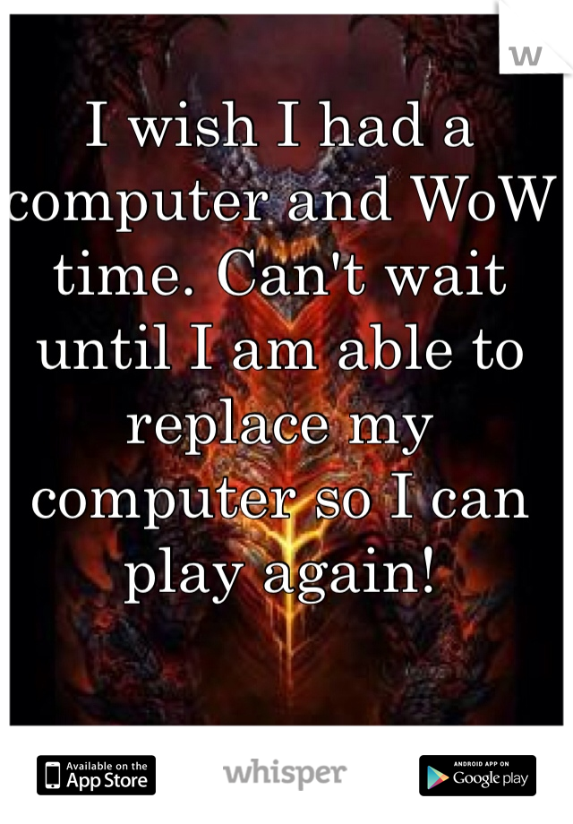 I wish I had a computer and WoW time. Can't wait until I am able to replace my computer so I can play again!
