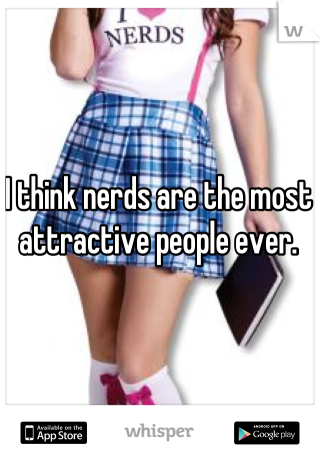 I think nerds are the most attractive people ever.