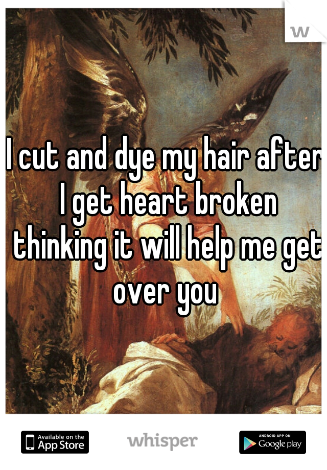 I cut and dye my hair after I get heart broken thinking it will help me get over you 