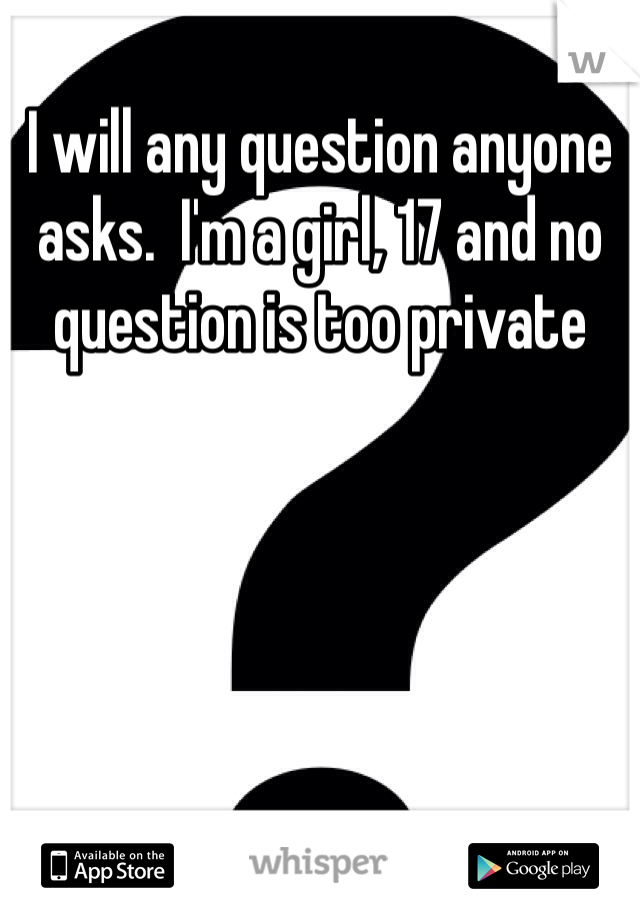 I will any question anyone asks.  I'm a girl, 17 and no question is too private