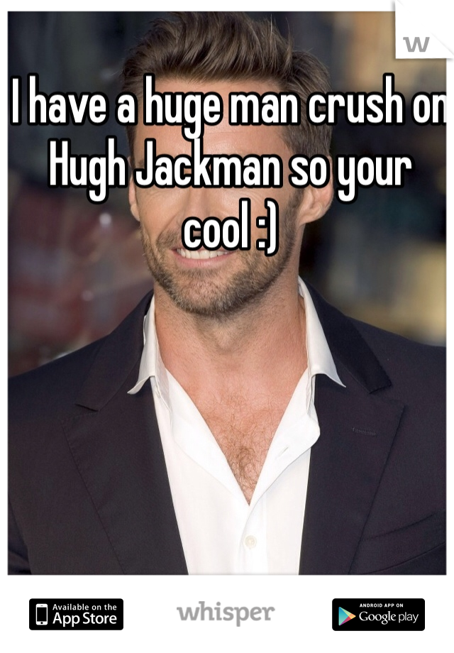 I have a huge man crush on Hugh Jackman so your cool :) 
