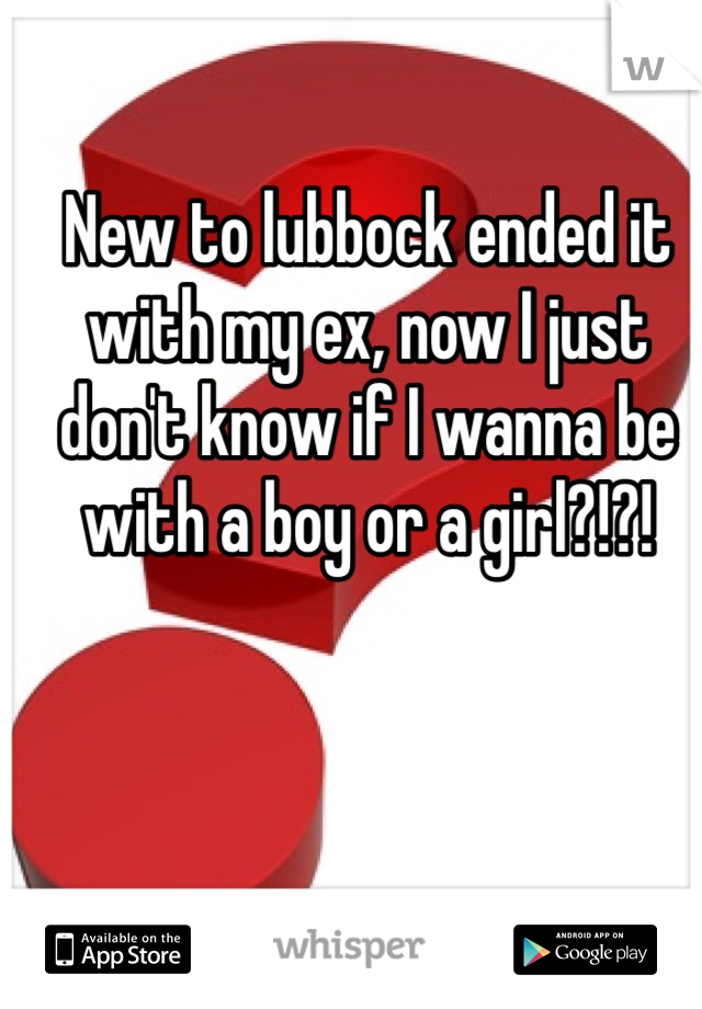 New to lubbock ended it with my ex, now I just don't know if I wanna be with a boy or a girl?!?! 