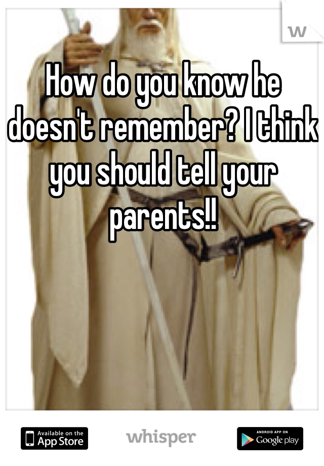 How do you know he doesn't remember? I think you should tell your parents!!