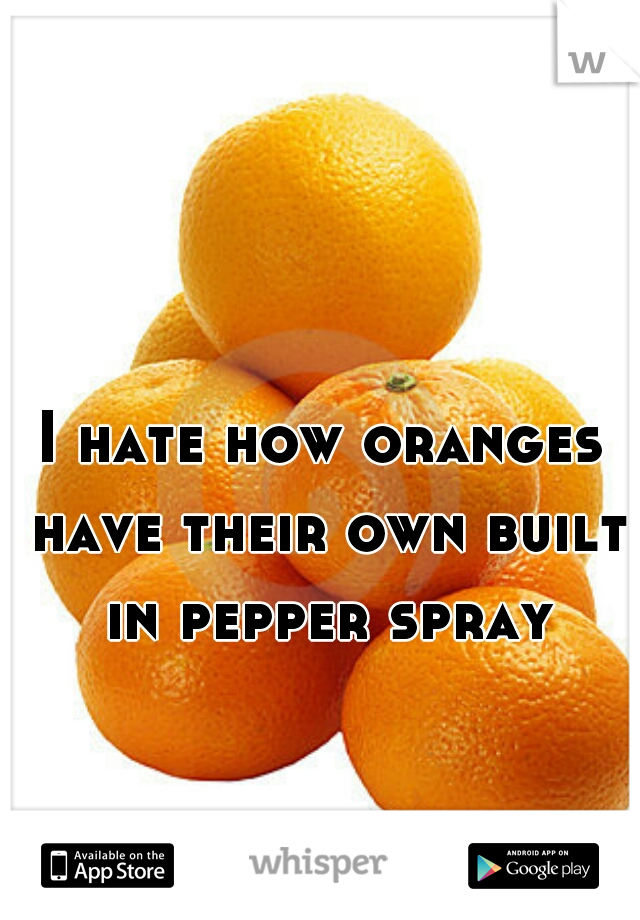 I hate how oranges have their own built in pepper spray
