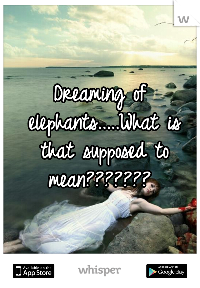 Dreaming of elephants.....What is that supposed to mean??????? 