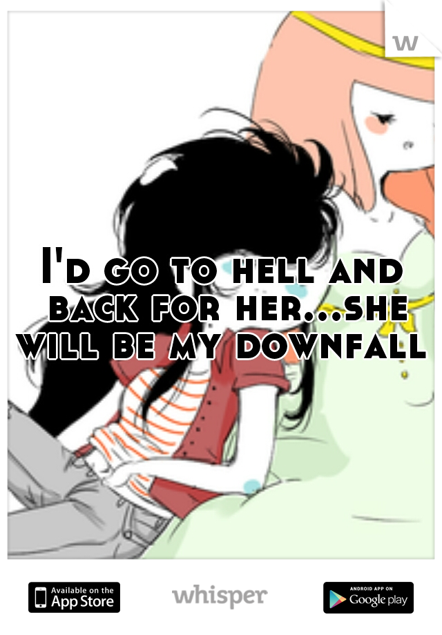 I'd go to hell and back for her...she will be my downfall 
