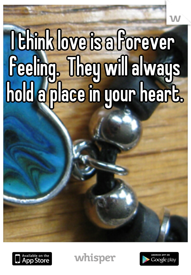 I think love is a forever feeling.  They will always hold a place in your heart.