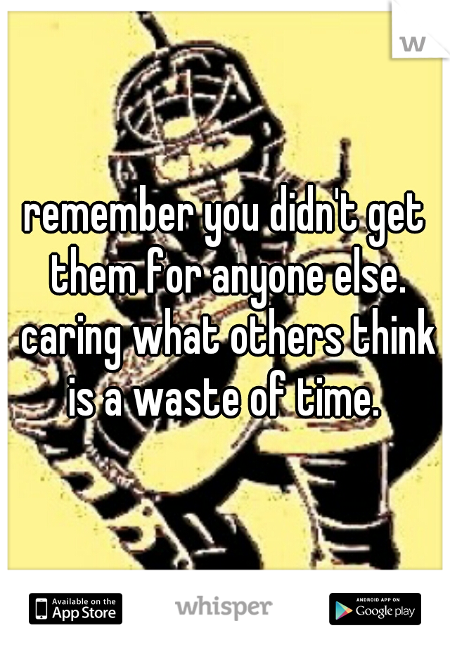 remember you didn't get them for anyone else. caring what others think is a waste of time. 