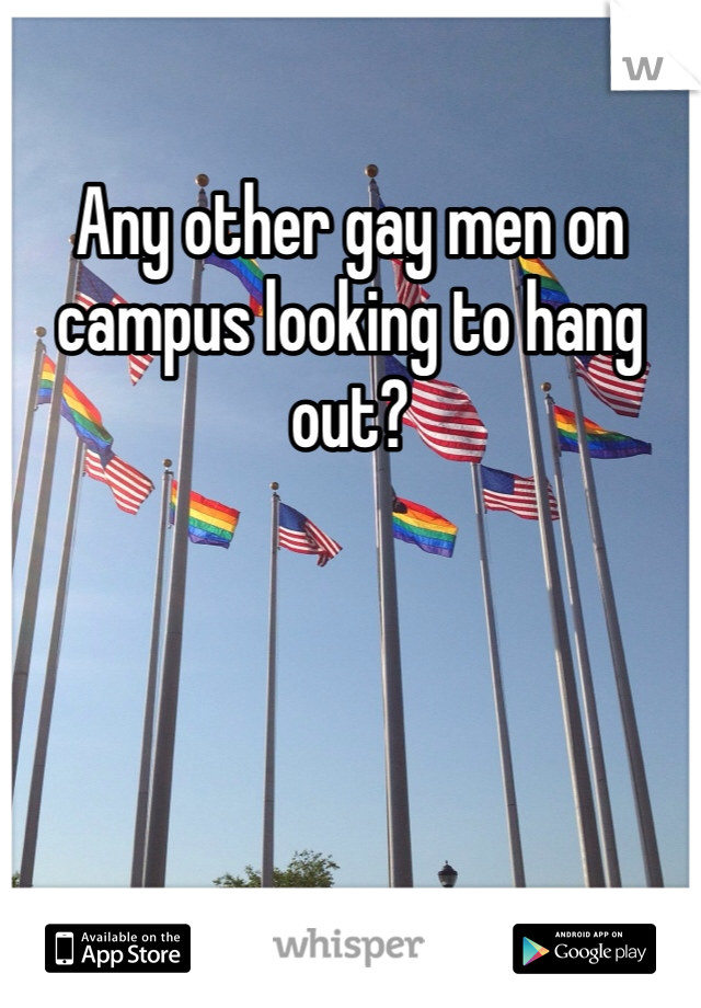 Any other gay men on campus looking to hang out?