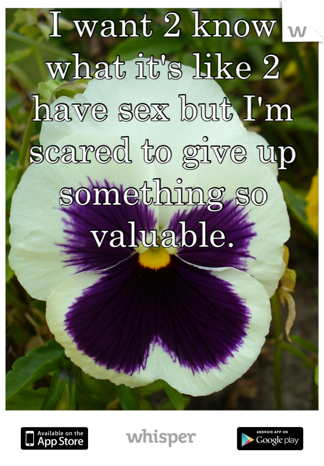 I want 2 know what it's like 2 have sex but I'm scared to give up something so valuable.