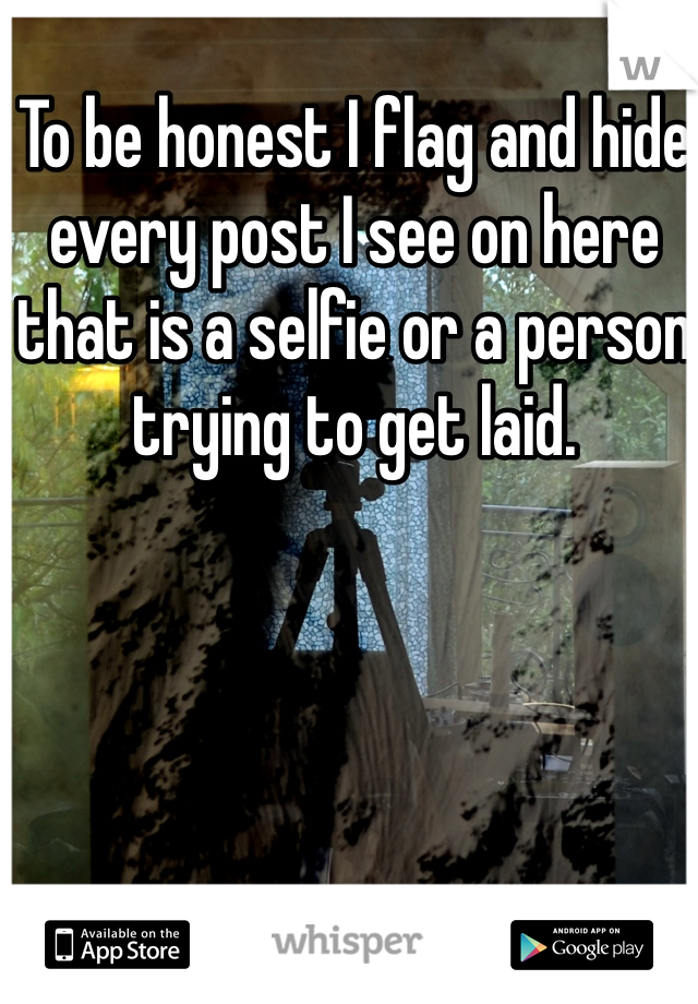 To be honest I flag and hide every post I see on here that is a selfie or a person trying to get laid.