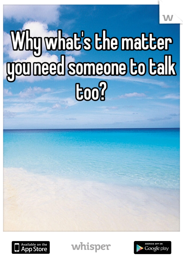 Why what's the matter you need someone to talk too?