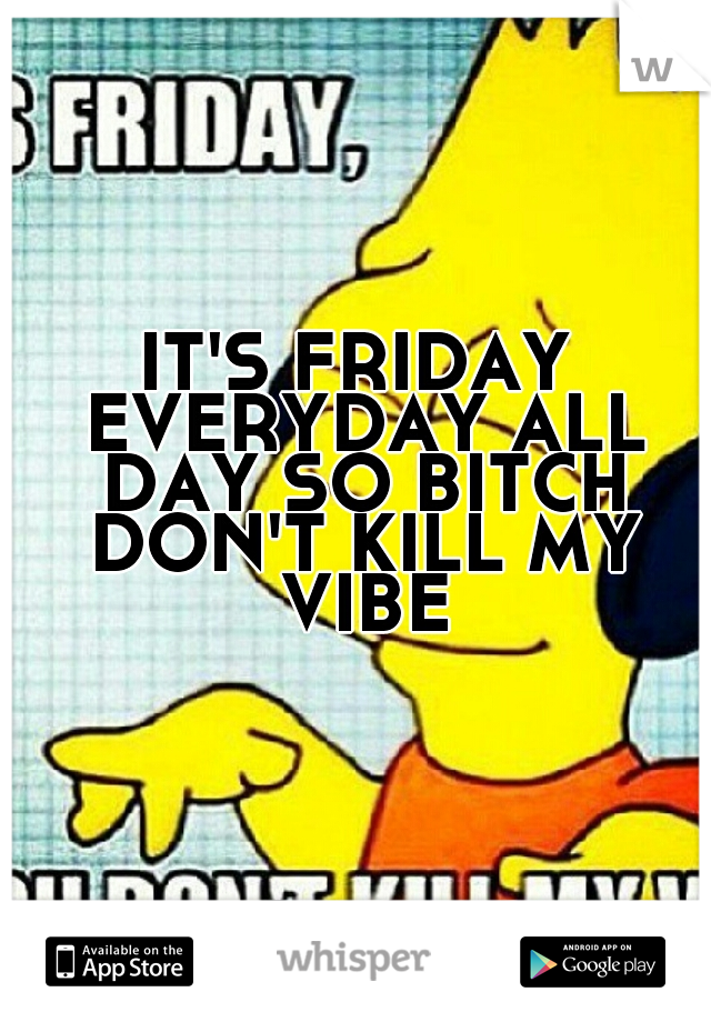 IT'S FRIDAY EVERYDAY ALL DAY SO BITCH DON'T KILL MY VIBE
